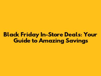 Black Friday In-Store Deals: Your Guide to Amazing Savings