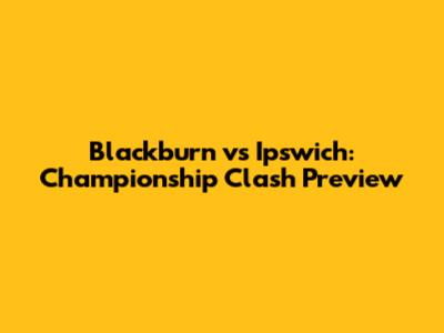 Blackburn vs Ipswich: Championship Clash Preview