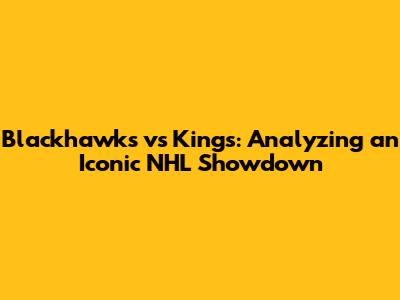Blackhawks vs Kings: Analyzing an Iconic NHL Showdown