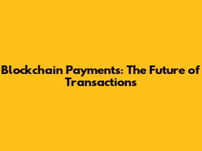 Blockchain Payments: The Future of Transactions