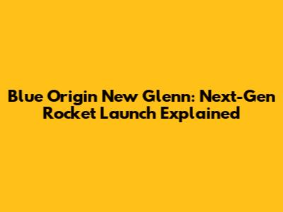 Blue Origin New Glenn: Next-Gen Rocket Launch Explained