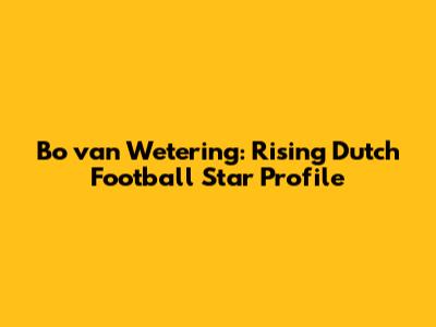 Bo van Wetering: Rising Dutch Football Star Profile