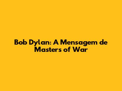 Bob Dylan: A Mensagem de "Masters of War"