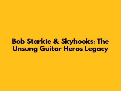 Bob Starkie & Skyhooks: The Unsung Guitar Hero's Legacy