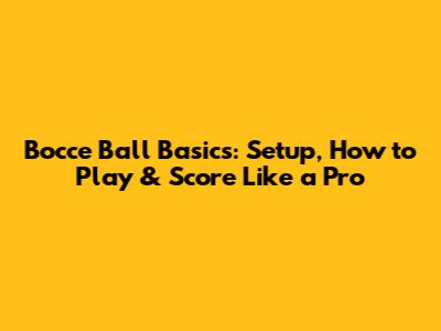 Bocce Ball Basics: Setup, How to Play & Score Like a Pro
