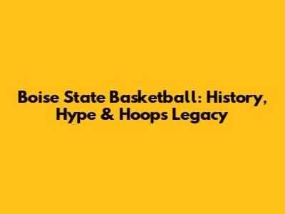 Boise State Basketball: History, Hype & Hoops Legacy