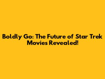 Boldly Go: The Future of Star Trek Movies Revealed!