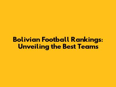 Bolivian Football Rankings: Unveiling the Best Teams