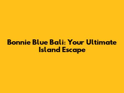 Bonnie Blue Bali: Your Ultimate Island Escape