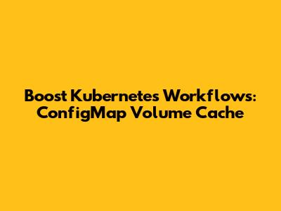 Boost Kubernetes Workflows: ConfigMap Volume Cache