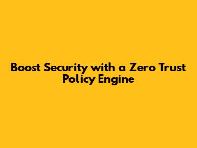 Boost Security with a Zero Trust Policy Engine