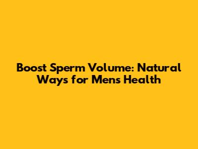 Boost Sperm Volume: Natural Ways for Men's Health