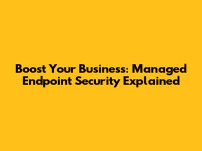 Boost Your Business: Managed Endpoint Security Explained