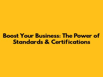Boost Your Business: The Power of Standards & Certifications