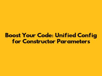 Boost Your Code: Unified Config for Constructor Parameters