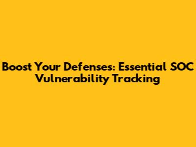 Boost Your Defenses: Essential SOC Vulnerability Tracking