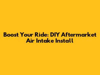 Boost Your Ride: DIY Aftermarket Air Intake Install