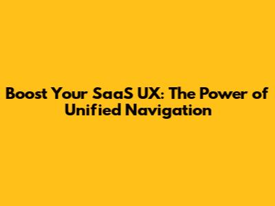Boost Your SaaS UX: The Power of Unified Navigation