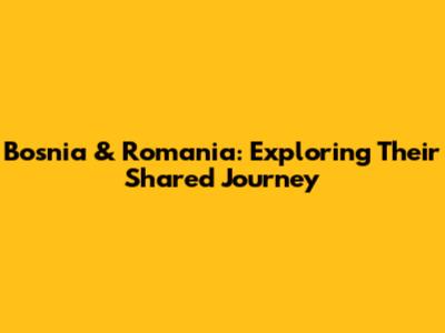 Bosnia & Romania: Exploring Their Shared Journey