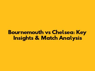 Bournemouth vs Chelsea: Key Insights & Match Analysis