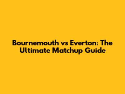 Bournemouth vs Everton: The Ultimate Matchup Guide