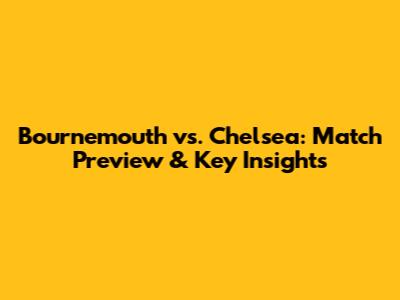 Bournemouth vs. Chelsea: Match Preview & Key Insights