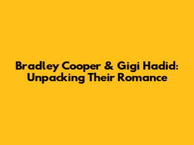 Bradley Cooper & Gigi Hadid: Unpacking Their Romance