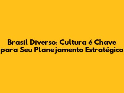 Brasil Diverso: Cultura é Chave para Seu Planejamento Estratégico