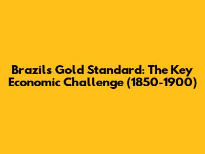 Brazil's Gold Standard: The Key Economic Challenge (1850-1900)