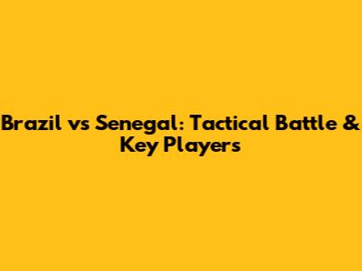 Brazil vs Senegal: Tactical Battle & Key Players