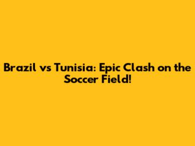 Brazil vs Tunisia: Epic Clash on the Soccer Field!