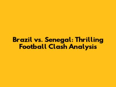 Brazil vs. Senegal: Thrilling Football Clash Analysis