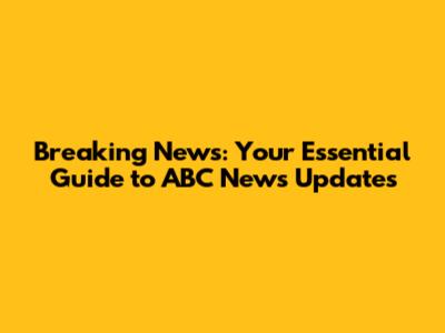 Breaking News: Your Essential Guide to ABC News Updates