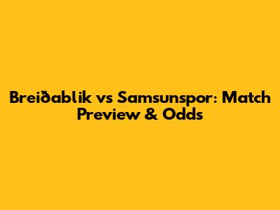 Breiðablik vs Samsunspor: Match Preview & Odds