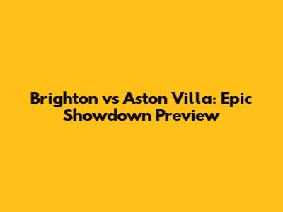 Brighton vs Aston Villa: Epic Showdown Preview