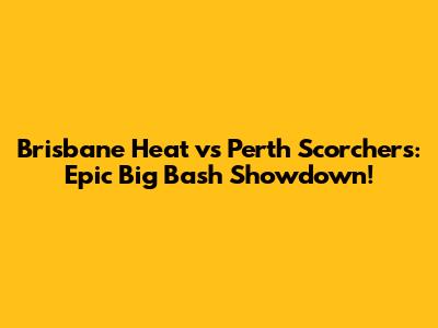 Brisbane Heat vs Perth Scorchers: Epic Big Bash Showdown!