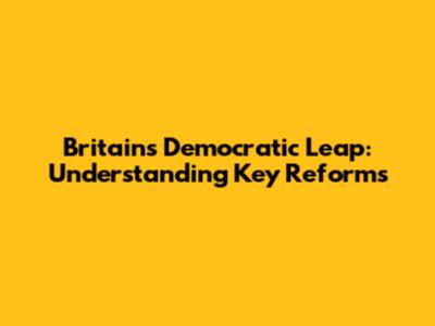 Britain's Democratic Leap: Understanding Key Reforms