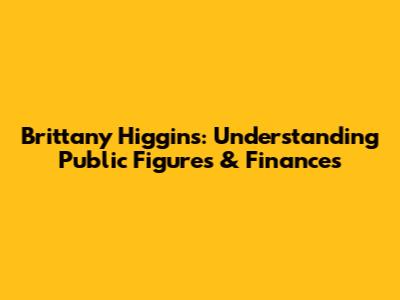 Brittany Higgins: Understanding Public Figures & Finances