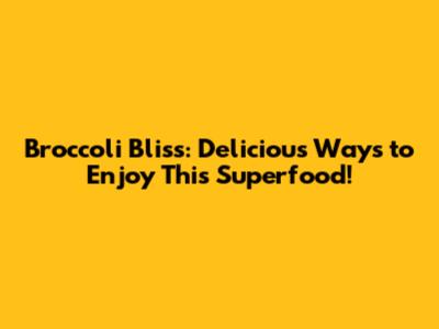 Broccoli Bliss: Delicious Ways to Enjoy This Superfood!