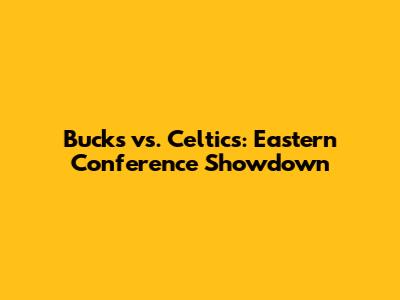 Bucks vs. Celtics: Eastern Conference Showdown