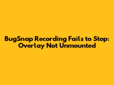 BugSnap Recording Fails to Stop: Overlay Not Unmounted