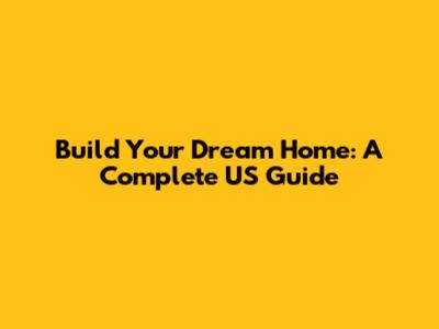 Build Your Dream Home: A Complete US Guide