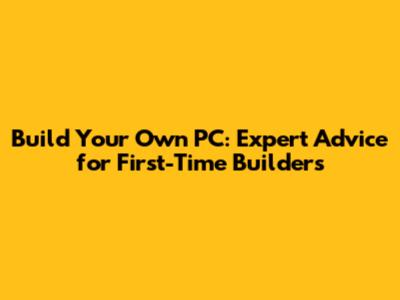 Build Your Own PC: Expert Advice for First-Time Builders