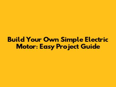 Build Your Own Simple Electric Motor: Easy Project Guide