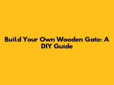 Build Your Own Wooden Gate: A DIY Guide