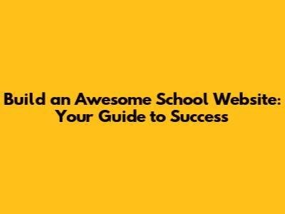 Build an Awesome School Website: Your Guide to Success