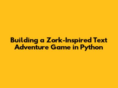 Building a Zork-Inspired Text Adventure Game in Python