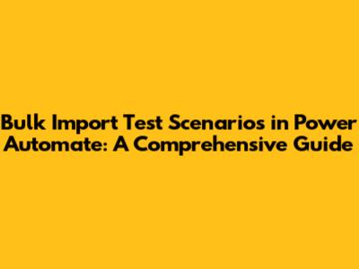Bulk Import Test Scenarios in Power Automate: A Comprehensive Guide