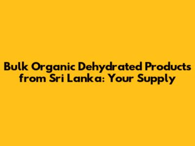 Bulk Organic Dehydrated Products from Sri Lanka: Your Supply