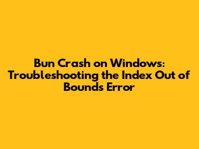Bun Crash on Windows: Troubleshooting the Index Out of Bounds Error